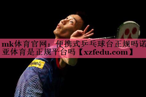 mk体育官网：便携式乒乓球台正规吗诺亚体育是正规平台吗