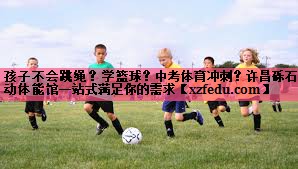 孩子不会跳绳？学篮球？中考体育冲刺？许昌砾石乐动体能馆一站式满足你的需求