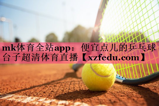 mk体育全站app：便宜点儿的乒乓球台子超清体育直播