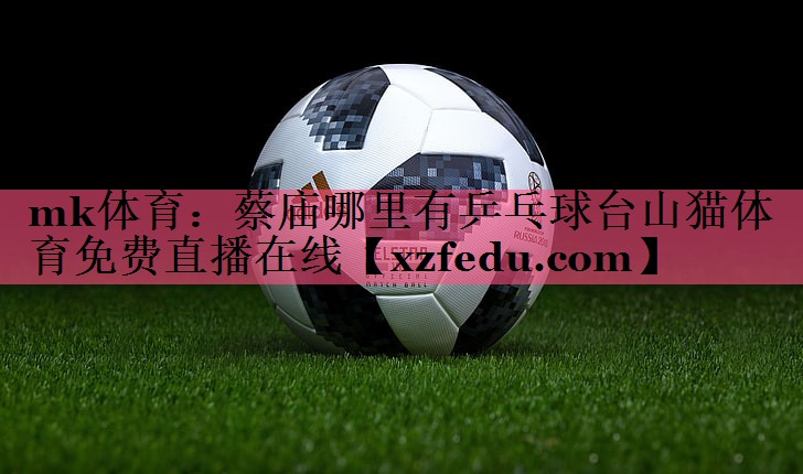 mk体育：蔡庙哪里有乒乓球台山猫体育免费直播在线