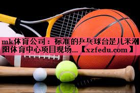 mk体育公司：标准的乒乓球台是几米潮阳体育中心项目现场…