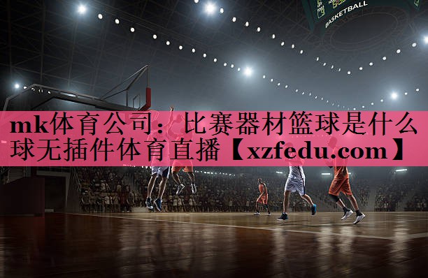 mk体育公司：比赛器材篮球是什么球无插件体育直播