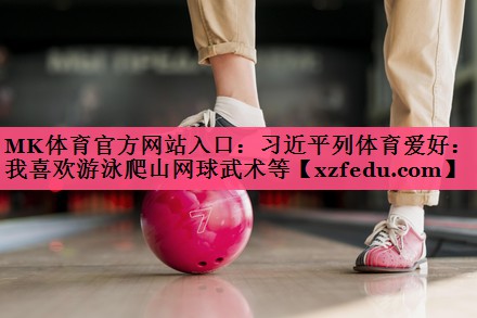 MK体育官方网站入口：习近平列体育爱好：我喜欢游泳爬山网球武术等