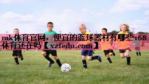 mk体育官网：便宜的篮球器材有哪些168体育还在吗