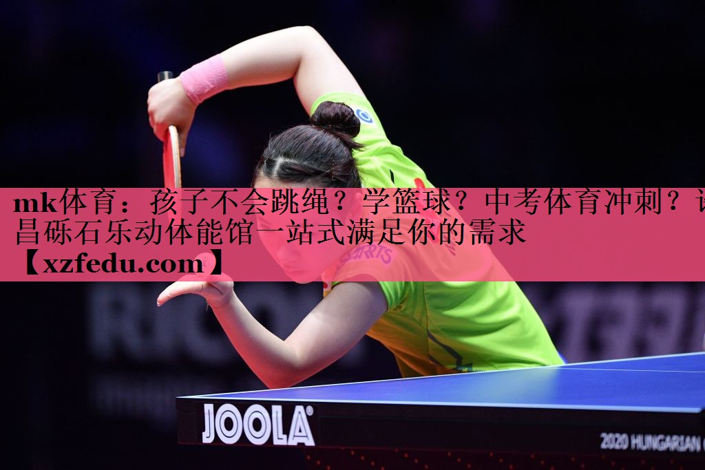 mk体育：孩子不会跳绳？学篮球？中考体育冲刺？许昌砾石乐动体能馆一站式满足你的需求