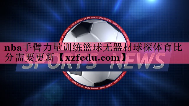 nba手臂力量训练篮球无器材球探体育比分需要更新