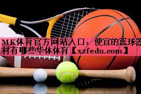 MK体育官方网站入口：便宜的篮球器材有哪些华体体育