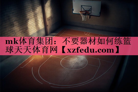 mk体育集团：不要器材如何练篮球天天体育网