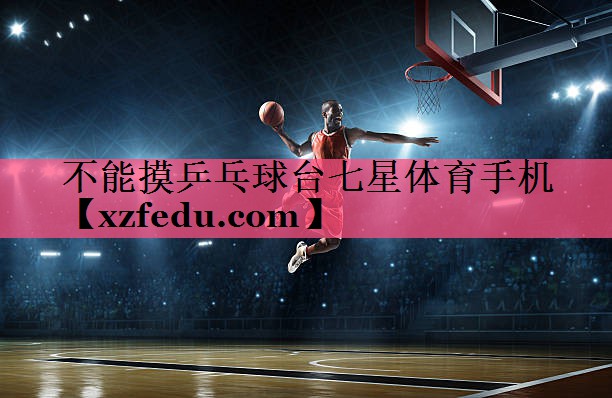 不能摸乒乓球台七星体育手机