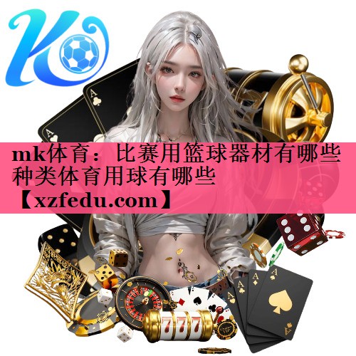 mk体育：比赛用篮球器材有哪些种类体育用球有哪些