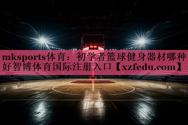 mksports体育：初学者篮球健身器材哪种好智博体育国际注册入口