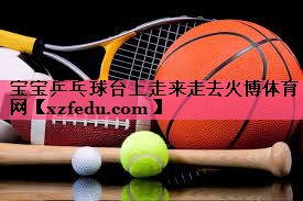 宝宝乒乓球台上走来走去火博体育网