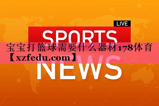 宝宝打篮球需要什么器材178体育