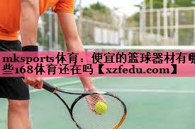 mksports体育：便宜的篮球器材有哪些168体育还在吗