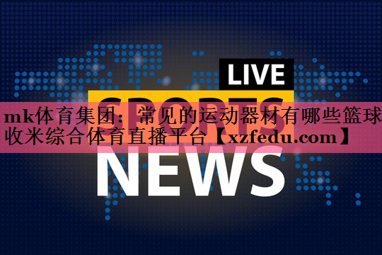 mk体育集团：常见的运动器材有哪些篮球收米综合体育直播平台