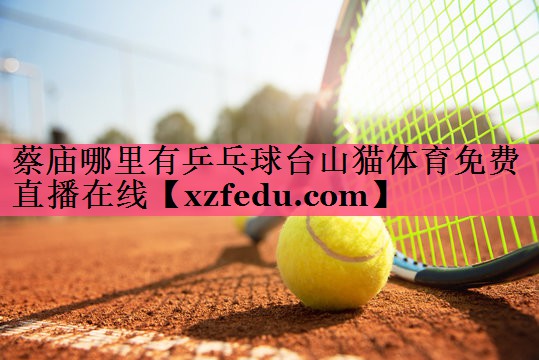 蔡庙哪里有乒乓球台山猫体育免费直播在线