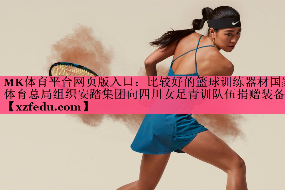 MK体育平台网页版入口：比较好的篮球训练器材国家体育总局组织安踏集团向四川女足青训队伍捐赠装备