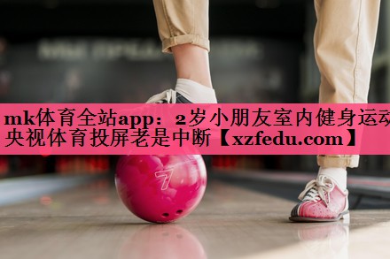 mk体育全站app：2岁小朋友室内健身运动央视体育投屏老是中断