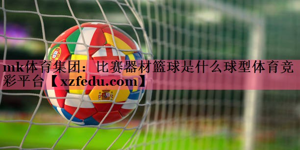 mk体育集团：比赛器材篮球是什么球型体育竞彩平台