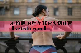 不怕晒的乒乓球台火博体育
