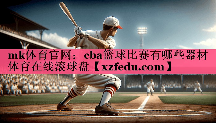 mk体育官网：cba篮球比赛有哪些器材体育在线滚球盘