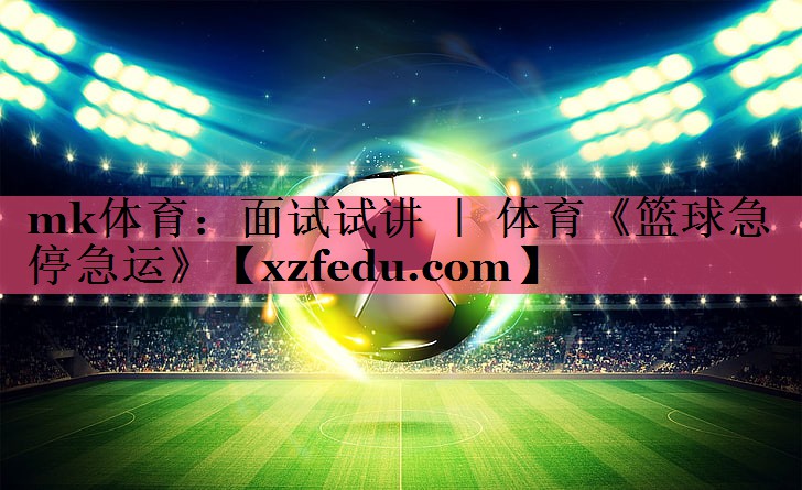 mk体育：面试试讲 ｜ 体育《篮球急停急运》