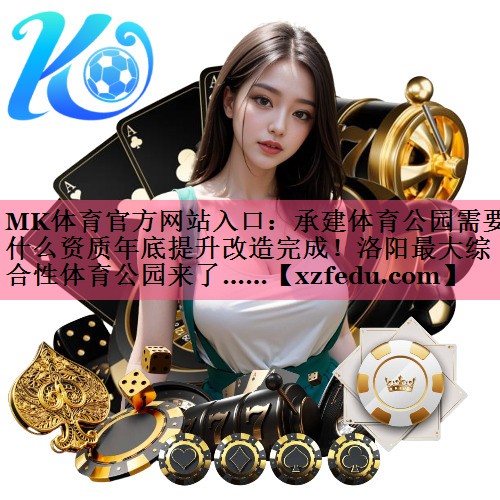 MK体育官方网站入口：承建体育公园需要什么资质年底提升改造完成！洛阳最大综合性体育公园来了……