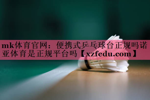 mk体育官网：便携式乒乓球台正规吗诺亚体育是正规平台吗