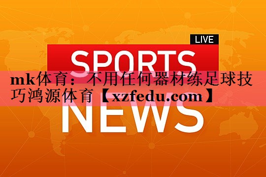 mk体育：不用任何器材练足球技巧鸿源体育