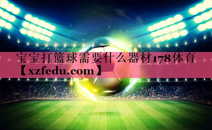 宝宝打篮球需要什么器材178体育