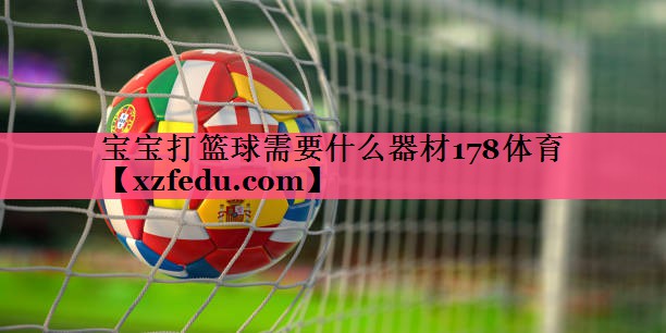 宝宝打篮球需要什么器材178体育