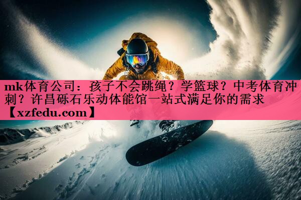 mk体育公司：孩子不会跳绳？学篮球？中考体育冲刺？许昌砾石乐动体能馆一站式满足你的需求