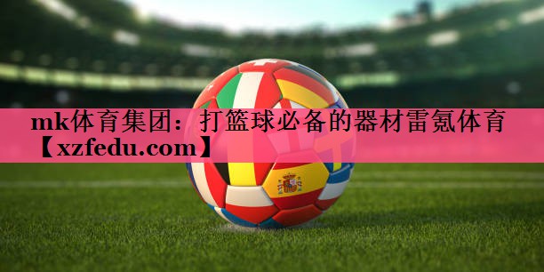 mk体育集团：打篮球必备的器材雷氪体育