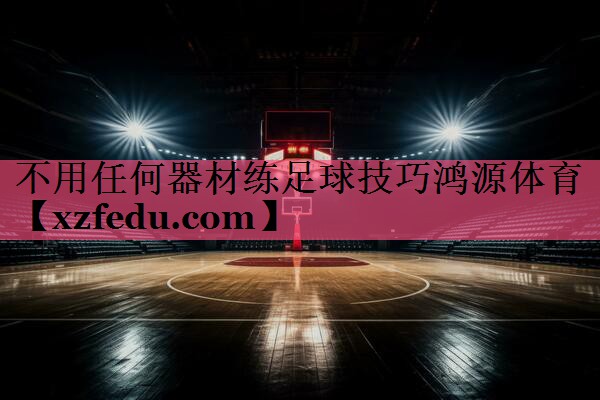 不用任何器材练足球技巧鸿源体育