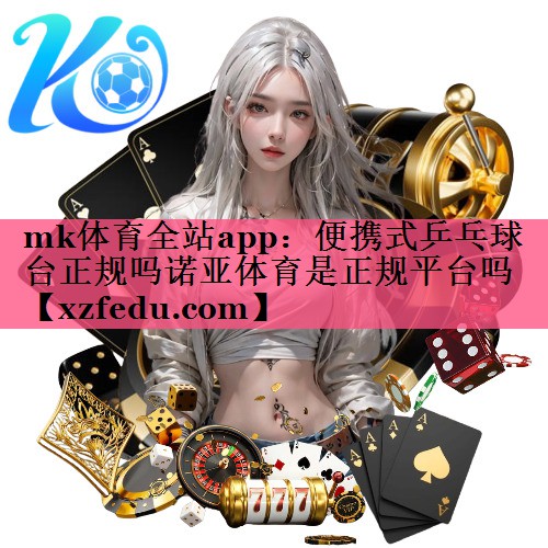mk体育全站app：便携式乒乓球台正规吗诺亚体育是正规平台吗