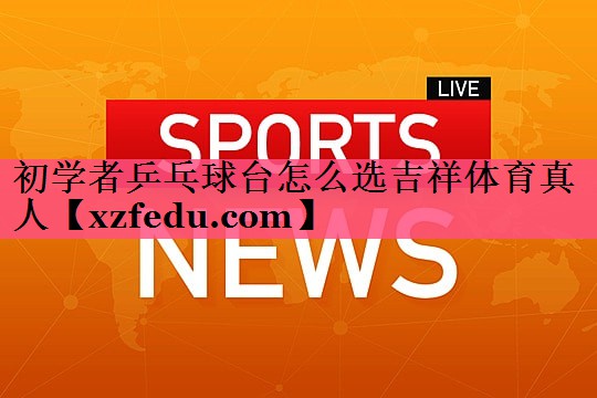初学者乒乓球台怎么选吉祥体育真人