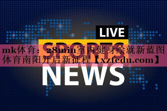 mk体育：28min室内健身绘就新蓝图 体育南阳开启新征程
