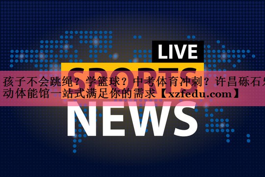 孩子不会跳绳？学篮球？中考体育冲刺？许昌砾石乐动体能馆一站式满足你的需求