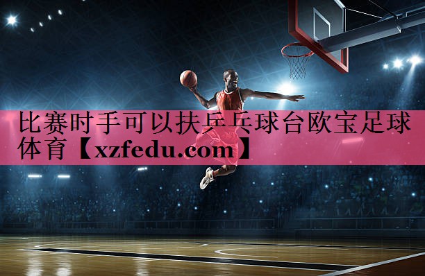 比赛时手可以扶乒乓球台欧宝足球体育