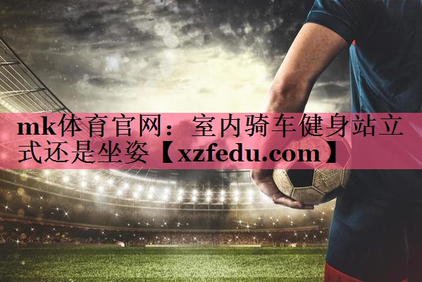 mk体育官网：室内骑车健身站立式还是坐姿