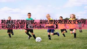跨越时代的尝试：彩色塑胶跑道改变你对运动的认识