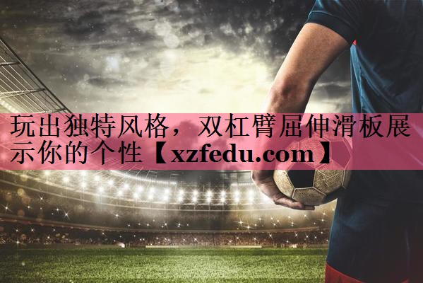 玩出独特风格，双杠臂屈伸滑板展示你的个性