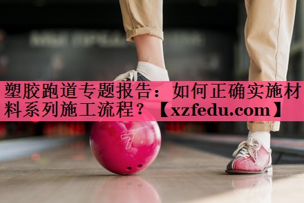塑胶跑道专题报告：如何正确实施材料系列施工流程？