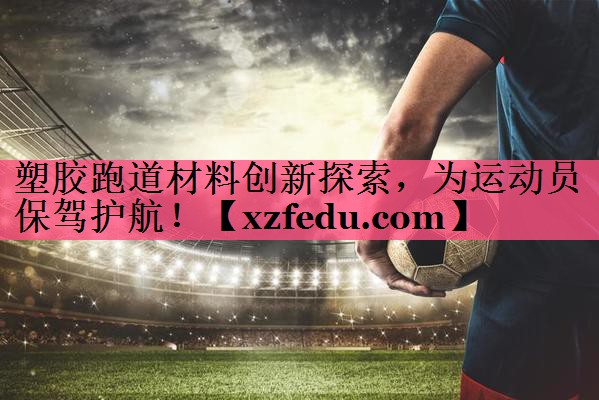 塑胶跑道材料创新探索，为运动员保驾护航！