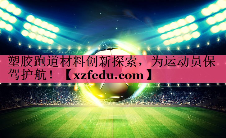 塑胶跑道材料创新探索，为运动员保驾护航！
