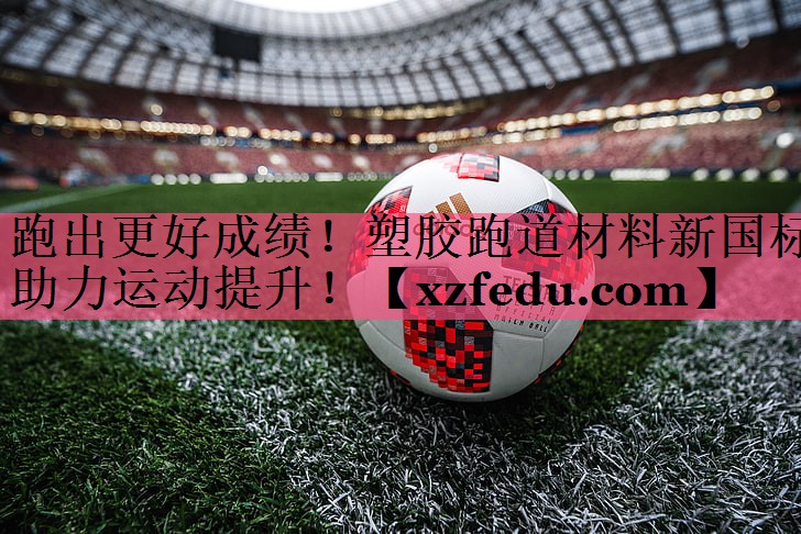 跑出更好成绩！塑胶跑道材料新国标助力运动提升！