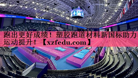 跑出更好成绩！塑胶跑道材料新国标助力运动提升！