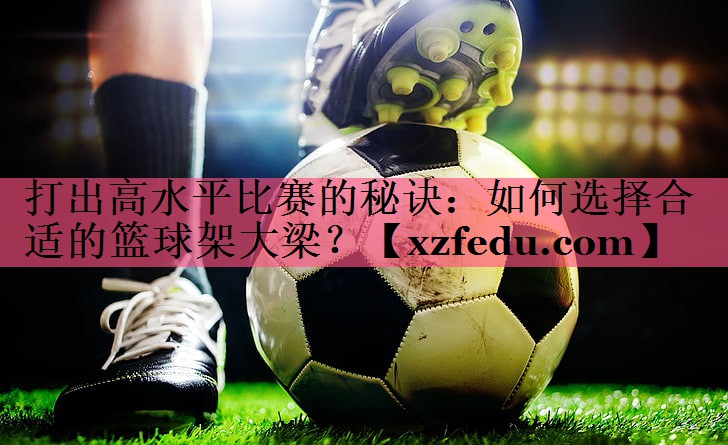 打出高水平比赛的秘诀：如何选择合适的篮球架大梁？