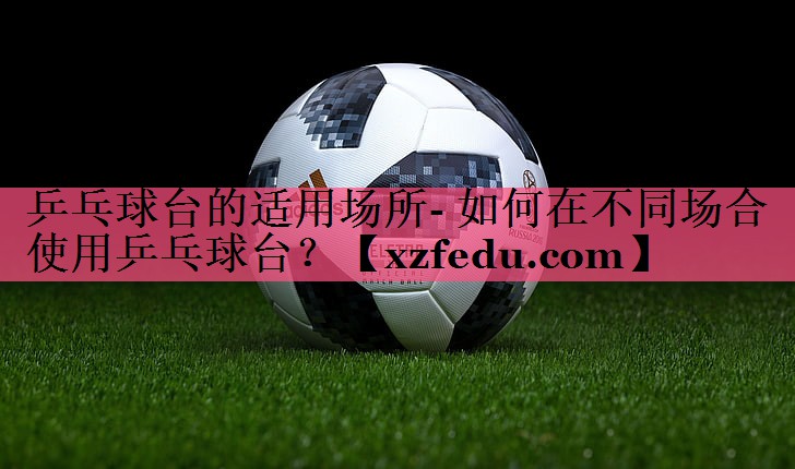 乒乓球台的适用场所- 如何在不同场合使用乒乓球台？