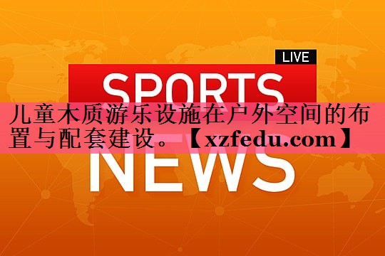 儿童木质游乐设施在户外空间的布置与配套建设。